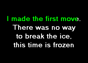 I made the first move.
There was no way

to break the ice,
this time is frozen
