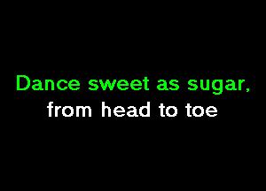 Dance sweet as sugar,

from head to toe