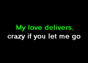 My love delivers,

crazy if you let me go