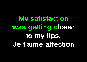 My satisfaction
was getting closer

to my lips.
Je t'aime affection