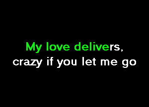 My love delivers,

crazy if you let me go