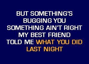 BUT SOMETHING'S
BUGGING YOU
SOMETHING AIN'T RIGHT
MY BEST FRIEND
TOLD ME WHAT YOU DID
LAST NIGHT