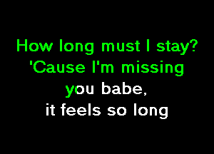 How long must I stay?
'Cause I'm missing

you babe,
it feels so long