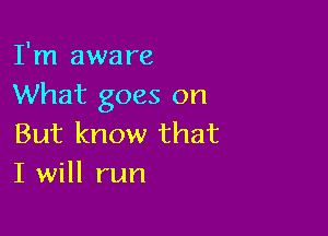 I'm aware
What goes on

But know that
I will run