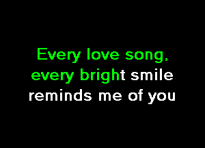 Every love song,

every bright smile
reminds me of you