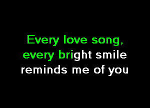 Every love song,

every bright smile
reminds me of you