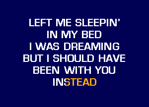 LEFT ME SLEEPIN'
IN MY BED
I WAS DREAMING
BUT I SHOULD HAVE
BEEN WITH YOU
INSTEAD