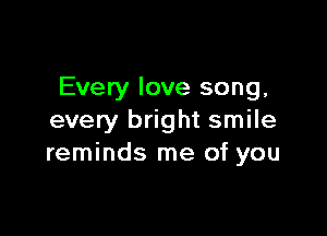 Every love song,

every bright smile
reminds me of you