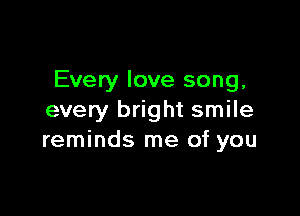 Every love song,

every bright smile
reminds me of you