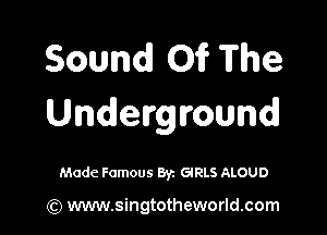 Sound 01? The
Underground

Made Famous By. GlRLS ALOUD

(Q www.singtotheworld.com