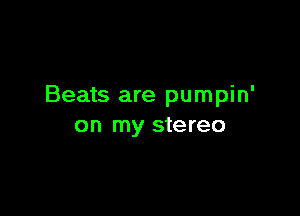 Beats are pumpin'

on my stereo