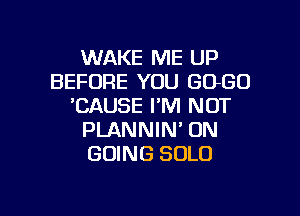 WAKE ME UP
BEFORE YOU GOGO
'CAUSE I'M NOT

PLANNIN' 0N
GOING SOLO