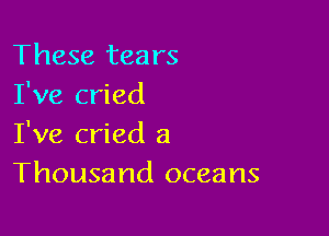 These tears
I've cried

I've cried a
Thousand oceans
