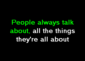 People always talk

about, all the things
they're all about