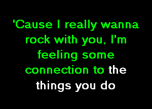 'Cause I really wanna
rock with you, I'm

feeling some
connection to the

things you do