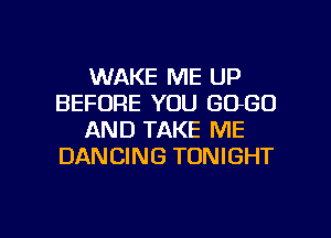 WAKE ME UP
BEFORE YOU 6060
AND TAKE ME
DANCING TONIGHT

g