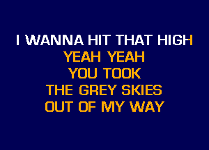 I WANNA HIT THAT HIGH
YEAH YEAH
YOU TOOK
THE GREY SKIES
OUT OF MY WAY