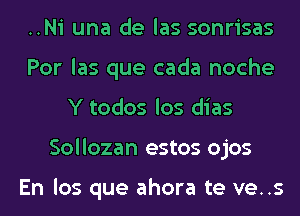 ..Ni una de las sonrisas
Por las que cada noche
Y todos los dias
Sollozan estos ojos

En los que ahora te ve..s