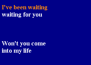 I've been waiting
waiting for you

W on't you come
into my life