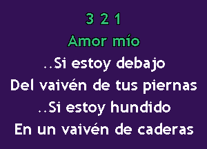 3 2 1
Amor mio
..Si estoy debajo
Del vaive'm de tus piernas
..Si estoy hundido
En un vaive'm de caderas