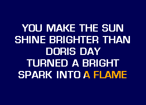 YOU MAKE THE SUN
SHINE BRIGHTER THAN
DORIS DAY
TURNED A BRIGHT
SPARK INTO A FLAME