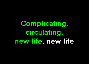 Complicating,

circulating.
new life, new life