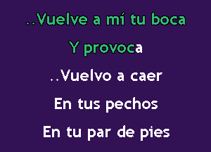 ..Vuelve a mi tu boca
Y provoca
..Vuelvo a caer

En tus pechos

En tu par de pies