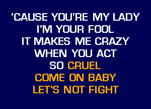 'CAUSE YOU'RE MY LADY
I'M YOUR FOUL
IT MAKES ME CRAZY
WHEN YOU ACT
50 CRUEL
COME ON BABY
LET'S NOT FIGHT