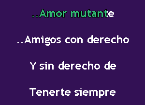 ..Amor mutante
..Am1'gos con derecho

Y sin derecho de

Tenerte siempre