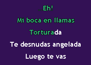 ..Eh!
Mi boca en llamas

Torturada

Te desnudas angelada

Luego te vas