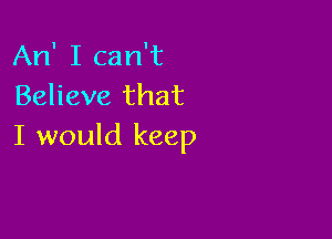 An' I can't
Believe that

I would keep