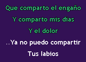 Que comparto el engar'io
Y comparto mis dias
Y el dolor
..Ya no puedo compartir

Tus labios