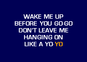 WAKE ME UP
BEFORE YOU GOGO
DON'T LEAVE ME
HANGING ON
LIKE A YO-YO

g