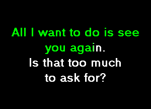 All I want to do is see
you again.

Is that too much
to ask for?