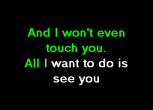 And I won't even
touch you.

All I want to do is
see you