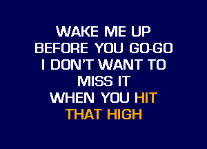 WAKE ME UP
BEFORE YOU 6060
I DON'T WANT TO
MISS IT
WHEN YOU HIT
THAT HIGH

g