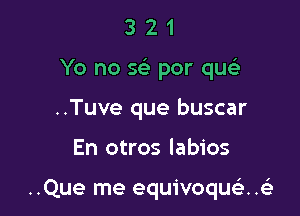 3 2 1
Yo no Q por qu
..Tuve que buscar

En otros labios

..Que me equivoqu . .