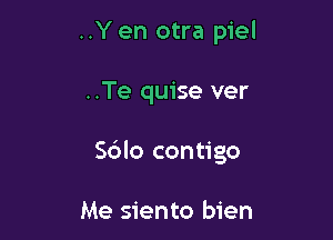 ..Y en otra piel

..Te quise ver

S6lo contigo

Me siento bien