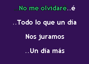 ..No me olvidarcinie

..Todo lo que un dia

Nos juramos

..Un dia mziis