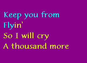 Keep you from
Flyin'

So I will cry
A thousand more