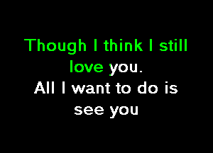 Though I think I still
love you.

All I want to do is
see you