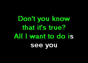 Don't you know
that it's true?

All I want to do is
see you