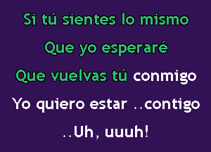 Si tL'I sientes lo mismo
Que yo esperare'z
Que vuelvas tL'I conmigo
Yo quiero estar ..contigo
HUh,uuuh!