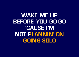 WAKE ME UP
BEFORE YOU GOGO
'CAUSE I'M
NOT PLANNIN' ON
GOING SOLO

g