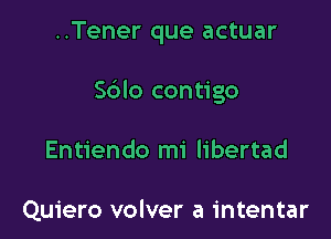 ..Tener que actuar

Sblo contigo

Entiendo mi libertad

Quiero volver a intentar