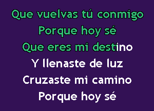 Que vuelvas tu conmigo
Porque hoy sci
Que eres mi destino
Y llenaste de luz
Cruzaste mi camino

Porque hoy Q l