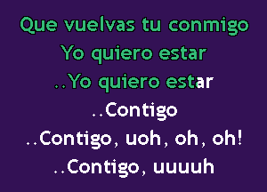 Que vuelvas tu conmigo
Yo quiero estar
..Yo quiero estar

..Contigo
UConugo,uoh,oh,oh!
UCon go,uuuuh