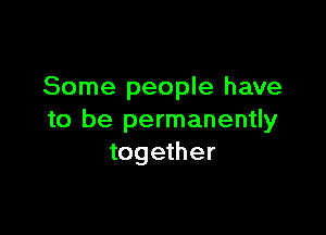 Some people have

to be permanently
together