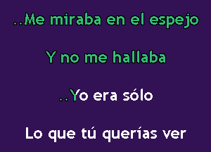 ..Me miraba en el espejo

Y no me hallaba

..Yo era s6lo

Lo que tu querias ver