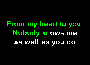 From my heart to you.

Nobody knows me
as well as you do